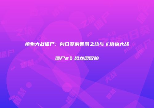 植物大战僵尸：向日葵的智慧之旅与《植物大战僵尸2》恐龙园冒险