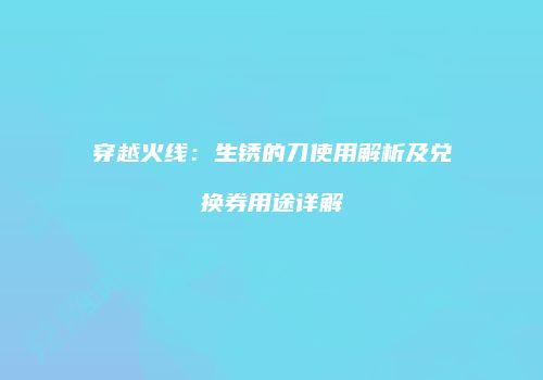 穿越火线：生锈的刀使用解析及兑换券用途详解