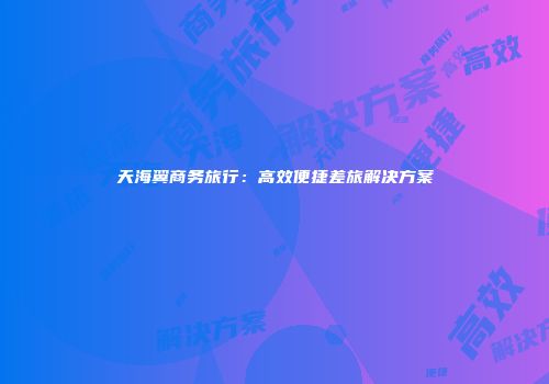 天海翼商务旅行：高效便捷差旅解决方案