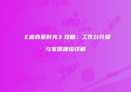 《波西亚时光》攻略：工作台升级与家园建设详解