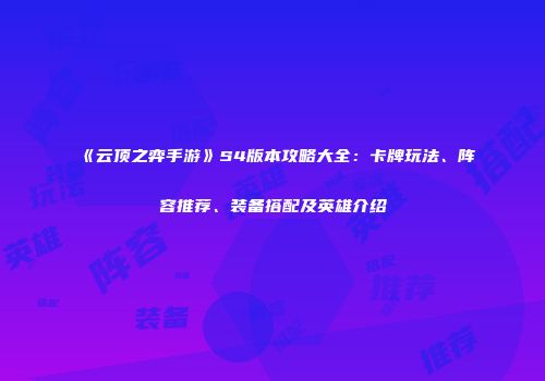 《云顶之弈手游》S4版本攻略大全：卡牌玩法、阵容推荐、装备搭配及英雄介绍