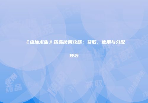 《绝地求生》药品使用攻略：获取、使用与分配技巧