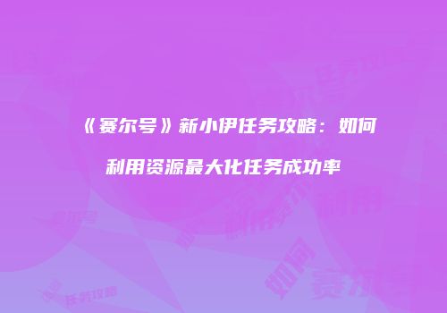 《赛尔号》新小伊任务攻略：如何利用资源最大化任务成功率