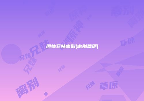 原神兄妹离别(离别草原)
