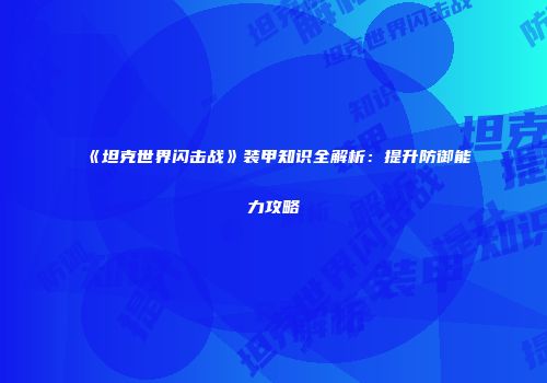 《坦克世界闪击战》装甲知识全解析：提升防御能力攻略