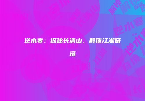 逆水寒：探秘长清山，解锁江湖奇境