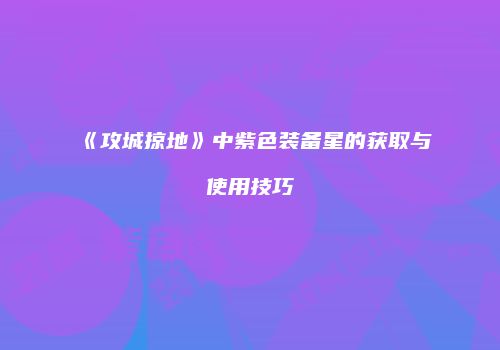 《攻城掠地》中紫色装备星的获取与使用技巧