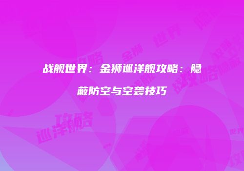 战舰世界：金狮巡洋舰攻略：隐蔽防空与空袭技巧