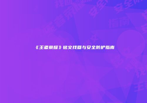 《王者荣耀》铭文找回与安全防护指南