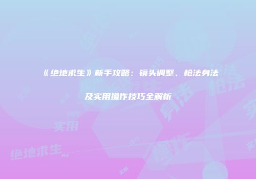 《绝地求生》新手攻略：镜头调整、枪法身法及实用操作技巧全解析