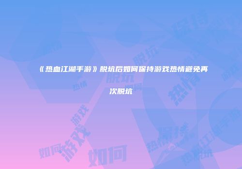 《热血江湖手游》脱坑后如何保持游戏热情避免再次脱坑