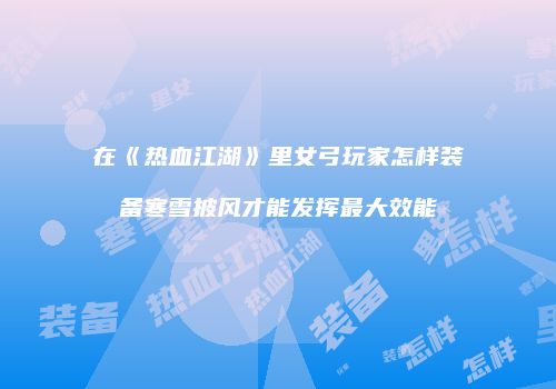 在《热血江湖》里女弓玩家怎样装备寒雪披风才能发挥最大效能