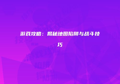 游戏攻略：揭秘地图陷阱与战斗技巧