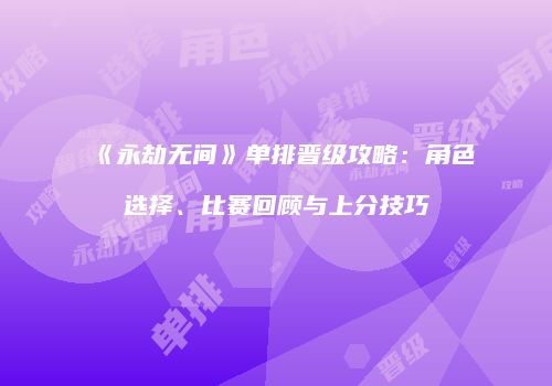 《永劫无间》单排晋级攻略：角色选择、比赛回顾与上分技巧