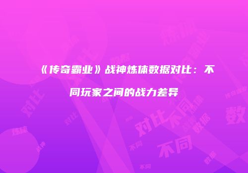 《传奇霸业》战神炼体数据对比：不同玩家之间的战力差异