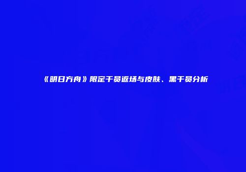 《明日方舟》限定干员返场与皮肤、黑干员分析