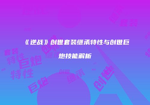 《逆战》创世套装继承特性与创世巨炮技能解析