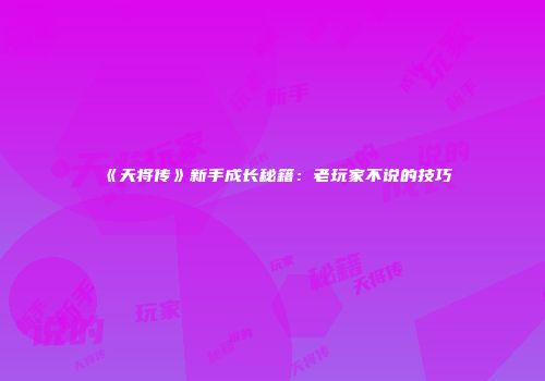 《天将传》新手成长秘籍：老玩家不说的技巧