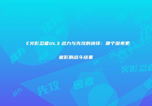 《火影忍者OL》战力与先攻的抉择：哪个因素更能影响战斗结果