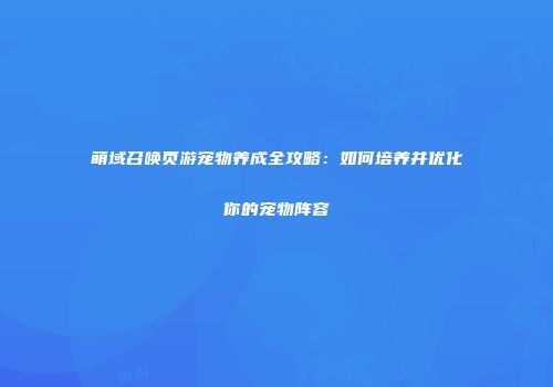 萌域召唤页游宠物养成全攻略：如何培养并优化你的宠物阵容
