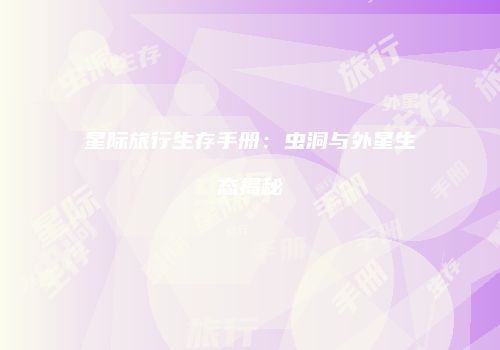 星际旅行生存手册：虫洞与外星生态揭秘
