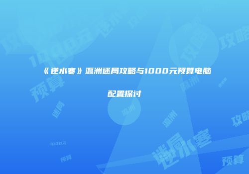 《逆水寒》瀛洲迷局攻略与1000元预算电脑配置探讨
