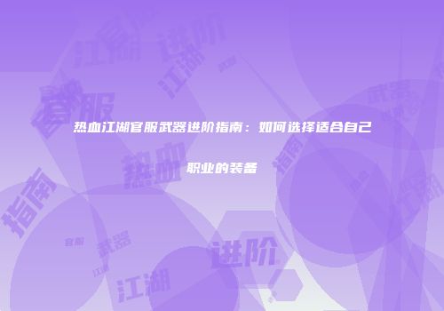 热血江湖官服武器进阶指南：如何选择适合自己职业的装备