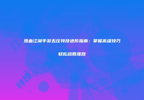 热血江湖手游五庄特技进阶指南:掌握高级技巧轻松战胜强敌