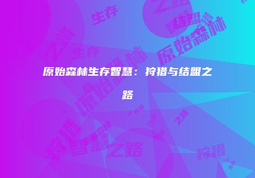 原始森林生存智慧：狩猎与结盟之路