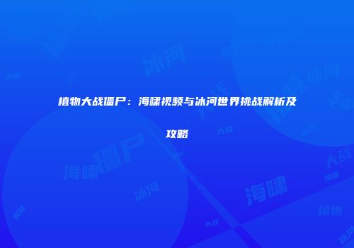 植物大战僵尸：海啸视频与冰河世界挑战解析及攻略