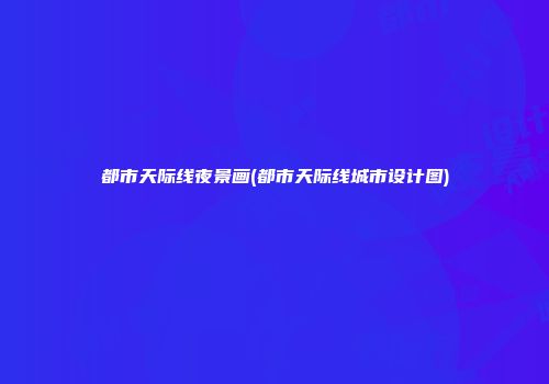 都市天际线夜景画(都市天际线城市设计图)