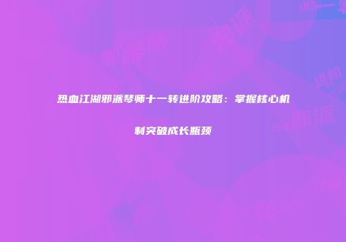 热血江湖邪派琴师十一转进阶攻略：掌握核心机制突破成长瓶颈
