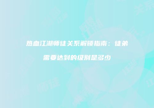 热血江湖师徒关系解锁指南：徒弟需要达到的级别是多少