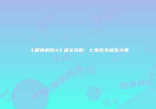 《精神病院3》通关攻略：七步成为逃生大师