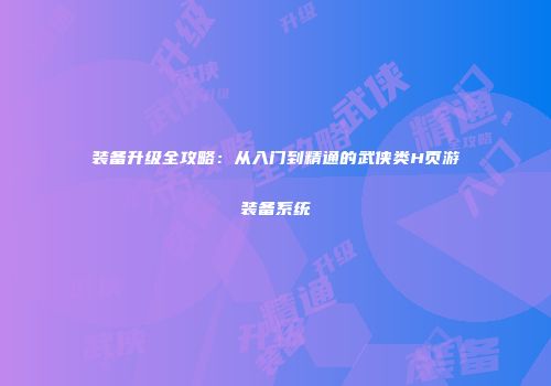 装备升级全攻略：从入门到精通的武侠类H页游装备系统