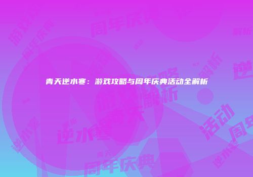 青天逆水寒：游戏攻略与周年庆典活动全解析