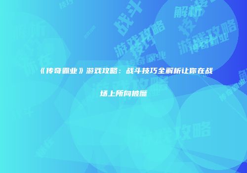 《传奇霸业》游戏攻略：战斗技巧全解析让你在战场上所向披靡