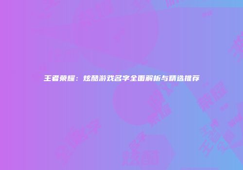 王者荣耀：炫酷游戏名字全面解析与精选推荐