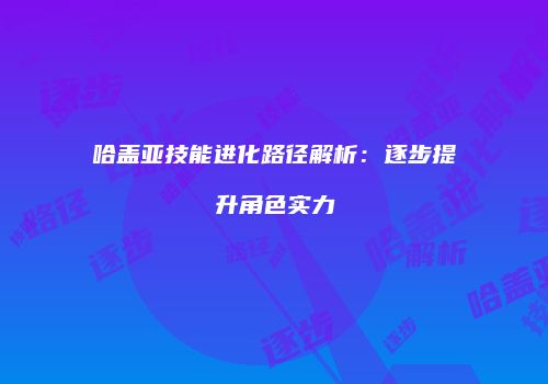 哈盖亚技能进化路径解析：逐步提升角色实力