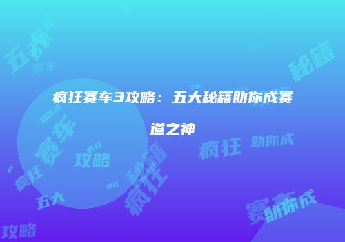 疯狂赛车3攻略：五大秘籍助你成赛道之神