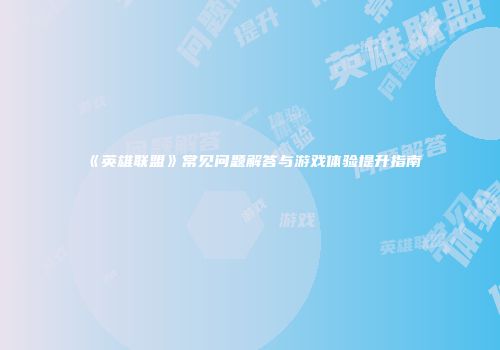 《英雄联盟》常见问题解答与游戏体验提升指南
