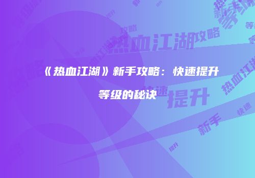 《热血江湖》新手攻略：快速提升等级的秘诀