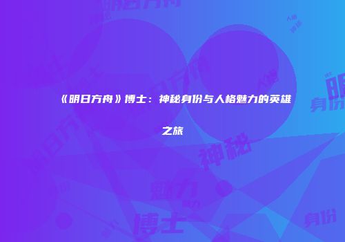 《明日方舟》博士：神秘身份与人格魅力的英雄之旅