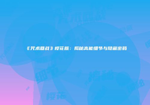 《咒术回战》樱花版：揭秘高能细节与隐藏密码