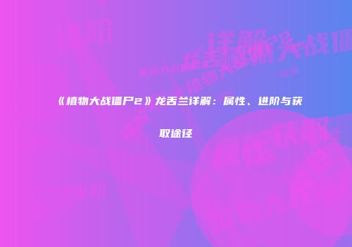 《植物大战僵尸2》龙舌兰详解：属性、进阶与获取途径