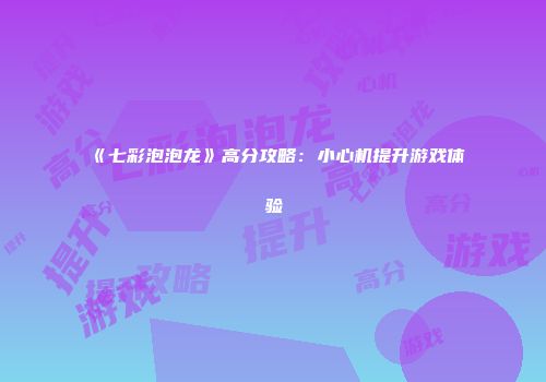 《七彩泡泡龙》高分攻略：小心机提升游戏体验