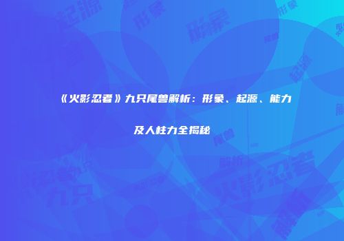 《火影忍者》九只尾兽解析：形象、起源、能力及人柱力全揭秘