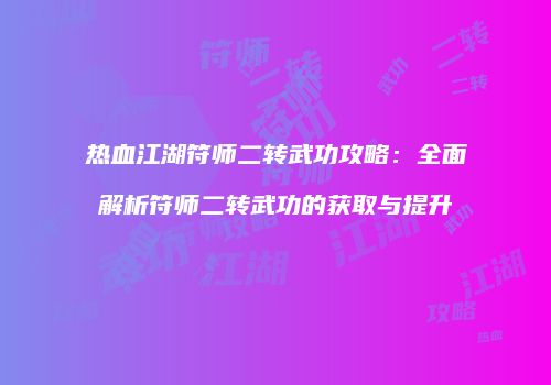 热血江湖符师二转武功攻略：全面解析符师二转武功的获取与提升