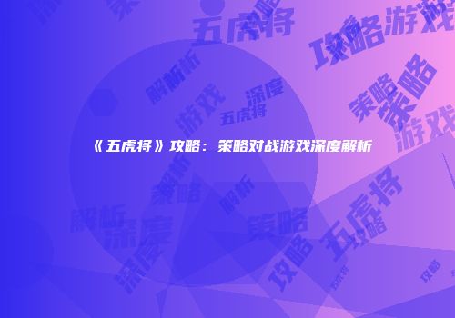 《五虎将》攻略：策略对战游戏深度解析