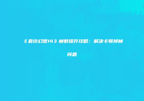 《最终幻想14》帧数提升攻略：解决卡顿掉帧问题